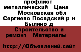 профлист  металлический › Цена ­ 520 - Московская обл., Сергиево-Посадский р-н, Былино д. Строительство и ремонт » Материалы   